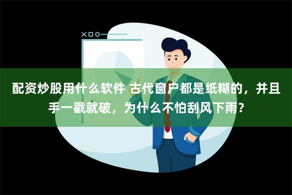 配资炒股用什么软件 古代窗户都是纸糊的，并且手一戳就破，为什