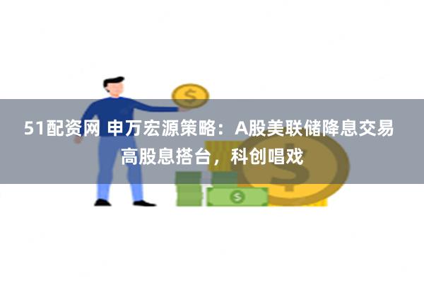 51配资网 申万宏源策略：A股美联储降息交易 高股息搭台，科创唱戏