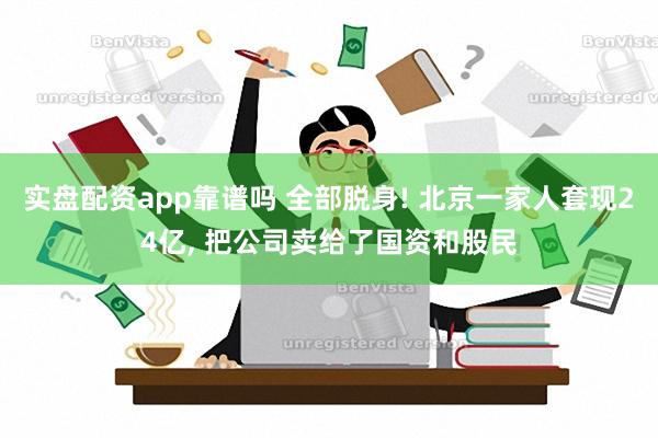 实盘配资app靠谱吗 全部脱身! 北京一家人套现24亿, 把公司卖给了国资和股民