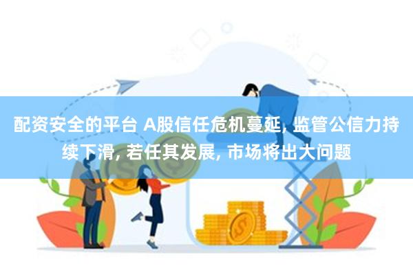 配资安全的平台 A股信任危机蔓延, 监管公信力持续下滑, 若