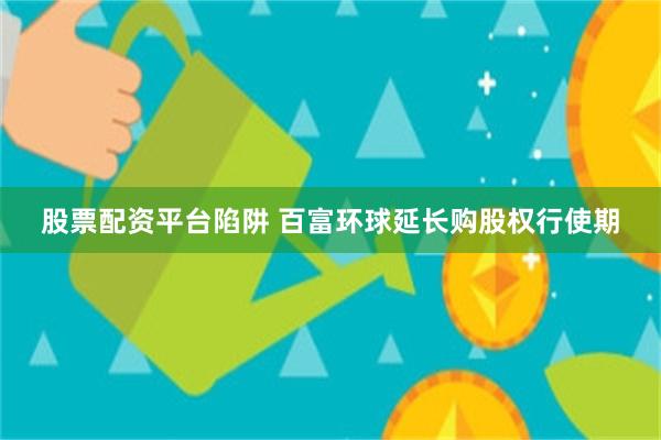 股票配资平台陷阱 百富环球延长购股权行使期