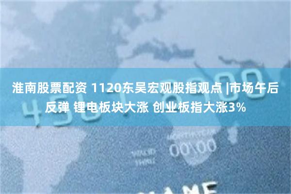 淮南股票配资 1120东吴宏观股指观点 |市场午后反弹 锂电