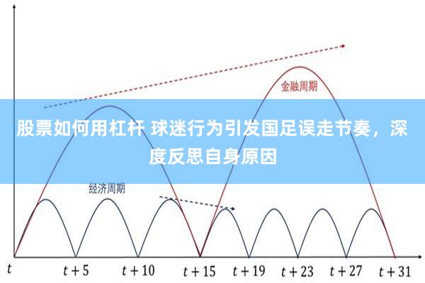 股票如何用杠杆 球迷行为引发国足误走节奏，深度反思自身原因