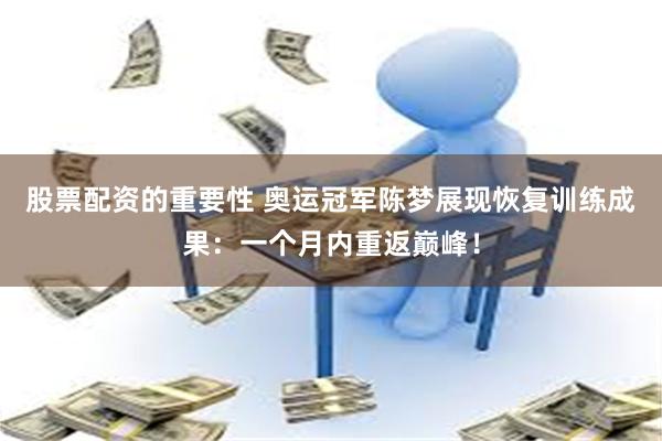 股票配资的重要性 奥运冠军陈梦展现恢复训练成果：一个月内重返巅峰！