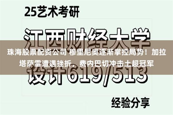 珠海股票配资公司 穆里尼奥逐渐掌控局势！加拉塔萨雷遭遇挫折，费内巴切冲击土超冠军