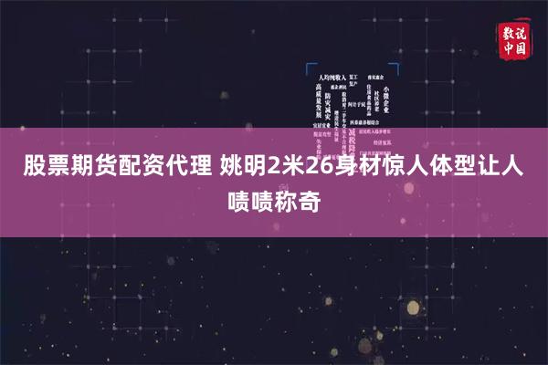 股票期货配资代理 姚明2米26身材惊人体型让人啧啧称奇