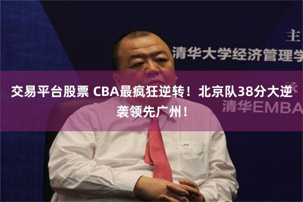 交易平台股票 CBA最疯狂逆转！北京队38分大逆袭领先广州！