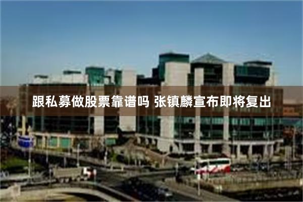 跟私募做股票靠谱吗 张镇麟宣布即将复出