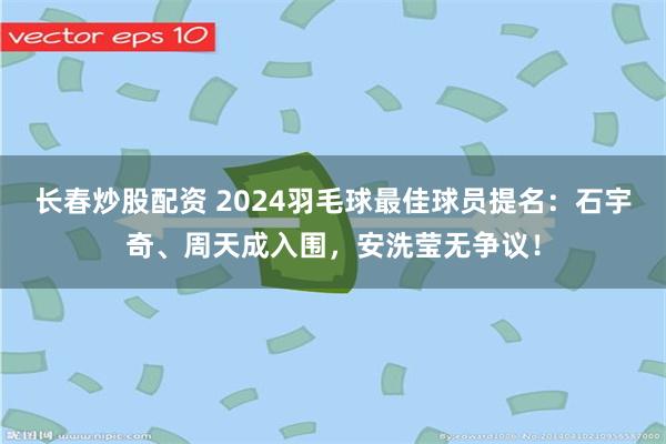 长春炒股配资 2024羽毛球最佳球员提名：石宇奇、周天成入围，安洗莹无争议！