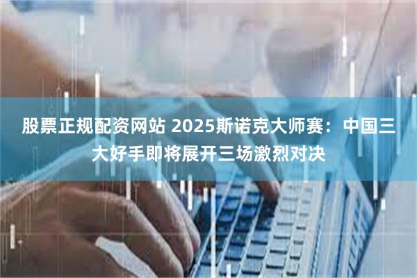 股票正规配资网站 2025斯诺克大师赛：中国三大好手即将展开三场激烈对决