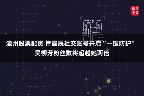 漳州股票配资 管晨辰社交账号开启“一键防护” 吴柳芳粉丝数将超越她两倍