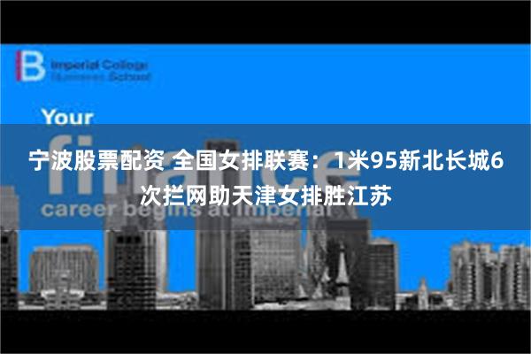 宁波股票配资 全国女排联赛：1米95新北长城6次拦网助天津女排胜江苏