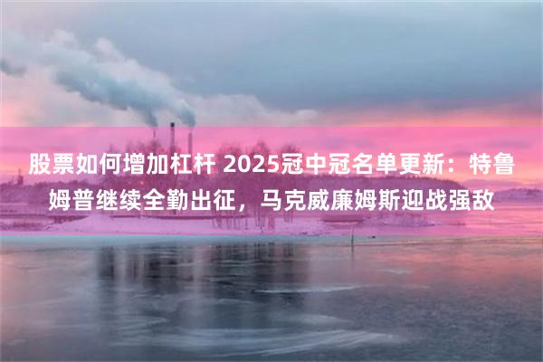 股票如何增加杠杆 2025冠中冠名单更新：特鲁姆普继续全勤出征，马克威廉姆斯迎战强敌