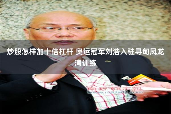 炒股怎样加十倍杠杆 奥运冠军刘浩入驻寻甸凤龙湾训练