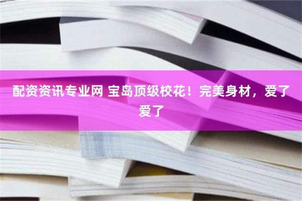 配资资讯专业网 宝岛顶级校花！完美身材，爱了爱了