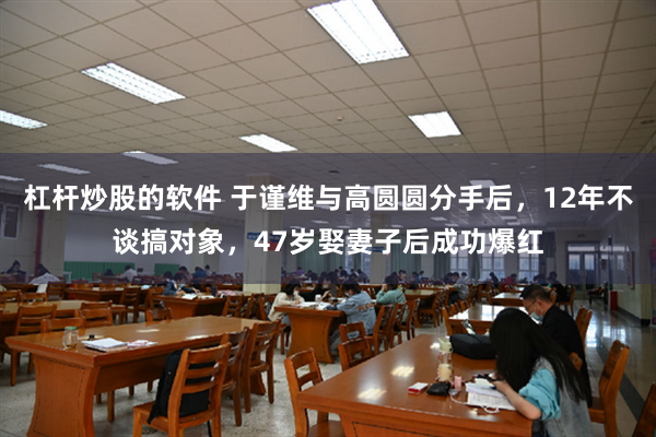 杠杆炒股的软件 于谨维与高圆圆分手后，12年不谈搞对象，47岁娶妻子后成功爆红