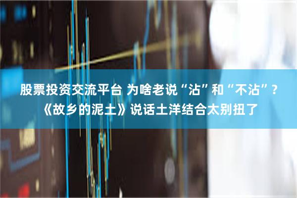 股票投资交流平台 为啥老说“沾”和“不沾”？《故乡的泥土》说话土洋结合太别扭了