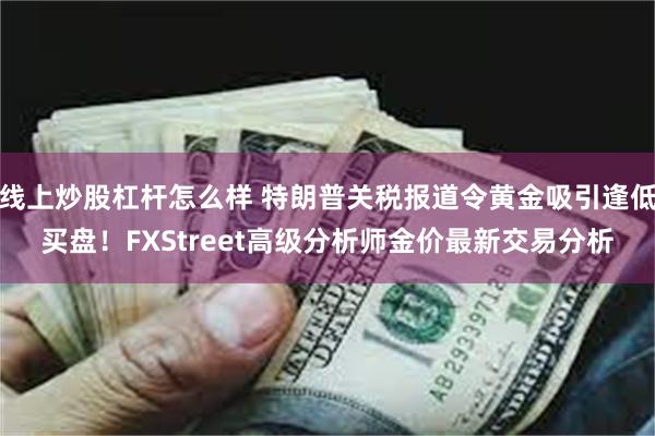 线上炒股杠杆怎么样 特朗普关税报道令黄金吸引逢低买盘！FXStreet高级分析师金价最新交易分析