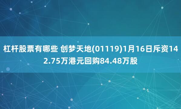 杠杆股票有哪些 创梦天地(01119)1月16日斥资142.75万港元回购84.48万股