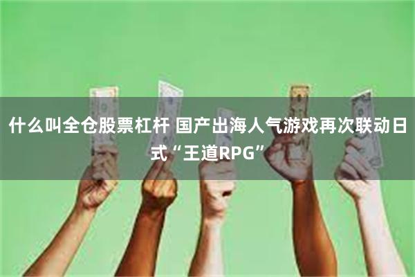 什么叫全仓股票杠杆 国产出海人气游戏再次联动日式“王道RPG”