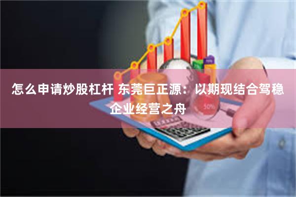 怎么申请炒股杠杆 东莞巨正源：以期现结合驾稳企业经营之舟