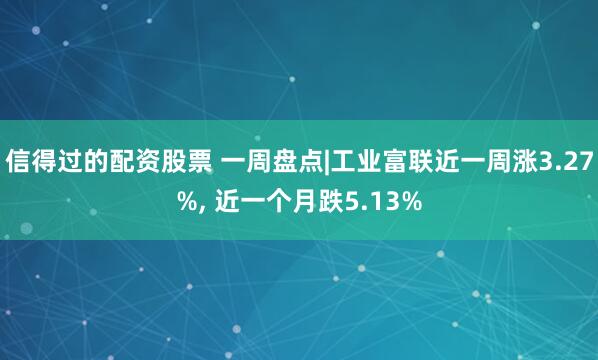 信得过的配资股票 一周盘点|工业富联近一周涨3.27%, 近一个月跌5.13%