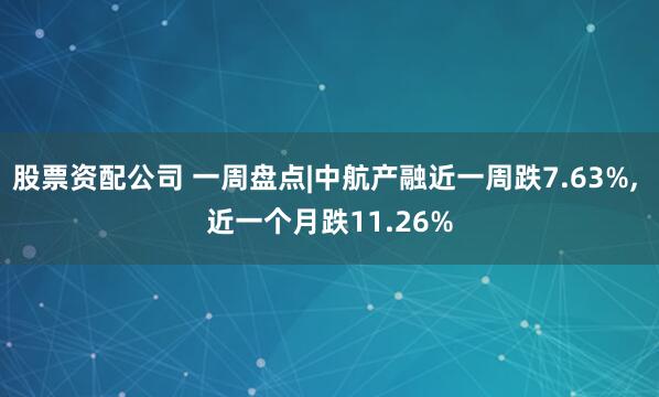 股票资配公司 一周盘点|中航产融近一周跌7.63%, 近一个月跌11.26%