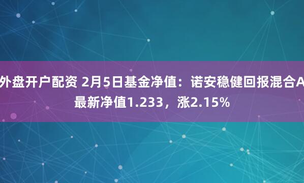 外盘开户配资 2月5日基金净值：诺安稳健回报混合A最新净值1.233，涨2.15%