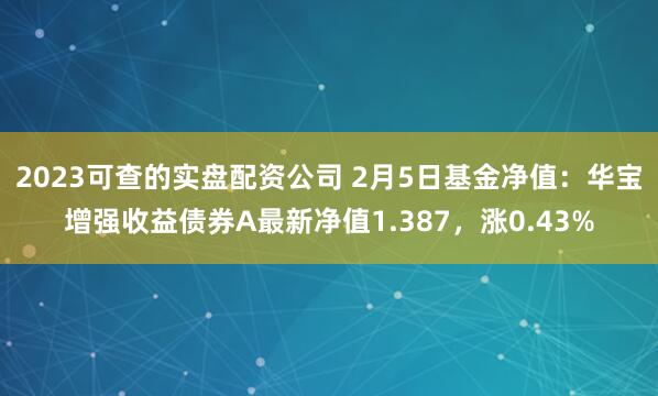 2023可查的实盘配资公司 2月5日基金净值：华宝增强收益债券A最新净值1.387，涨0.43%