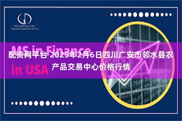 配资网平台 2025年2月6日四川广安市邻水县农产品交易中心价格行情