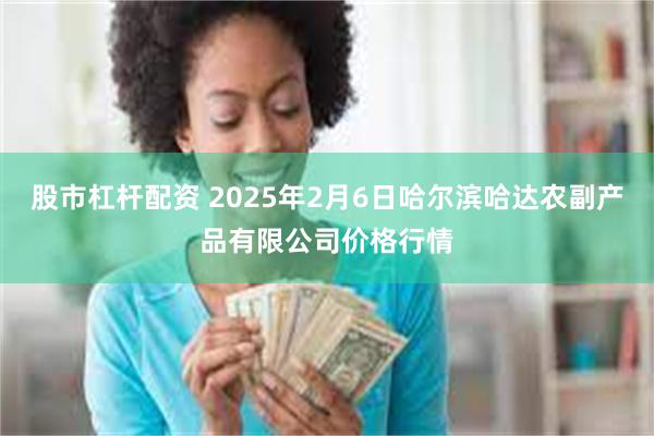 股市杠杆配资 2025年2月6日哈尔滨哈达农副产品有限公司价格行情