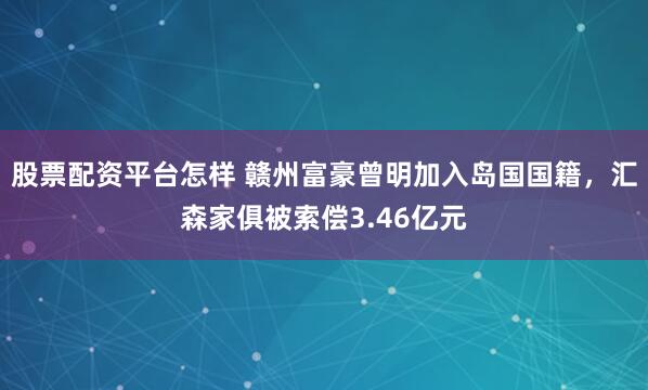 股票配资平台怎样 赣州富豪曾明加入岛国国籍，汇森家俱被索偿3.46亿元