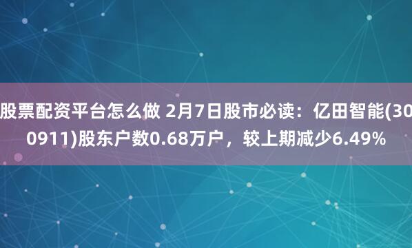 股票配资平台怎么做 2月7日股市必读：亿田智能(300911)股东户数0.68万户，较上期减少6.49%