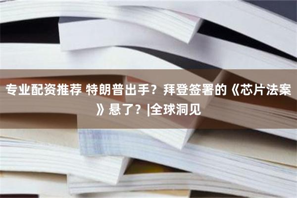 专业配资推荐 特朗普出手？拜登签署的《芯片法案》悬了？|全球洞见