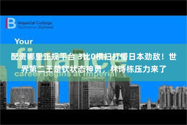 配资哪里正规平台 3比0横扫打懵日本劲敌！世界第二王楚钦状态神勇，林诗栋压力来了