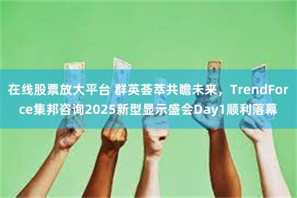 在线股票放大平台 群英荟萃共瞻未来，TrendForce集邦咨询2025新型显示盛会Day1顺利落幕