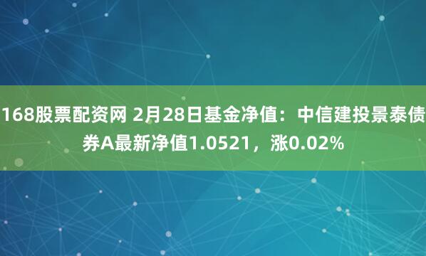 168股票配资网 2月28日基金净值：中信建投景泰债券A最新净值1.0521，涨0.02%