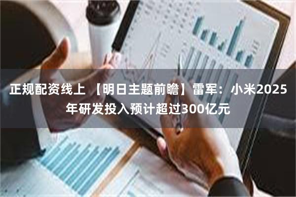 正规配资线上 【明日主题前瞻】雷军：小米2025年研发投入预计超过300亿元