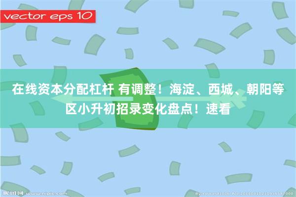 在线资本分配杠杆 有调整！海淀、西城、朝阳等区小升初招录变化盘点！速看