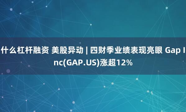 什么杠杆融资 美股异动 | 四财季业绩表现亮眼 Gap Inc(GAP.US)涨超12%