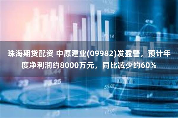 珠海期货配资 中原建业(09982)发盈警，预计年度净利润约8000万元，同比减少约60%