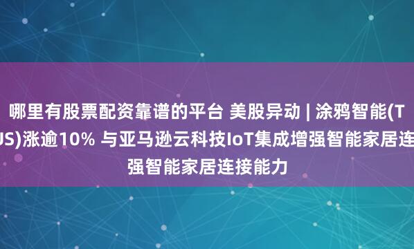 哪里有股票配资靠谱的平台 美股异动 | 涂鸦智能(TUYA.US)涨逾10% 与亚马逊云科技IoT集成增强智能家居连接能力