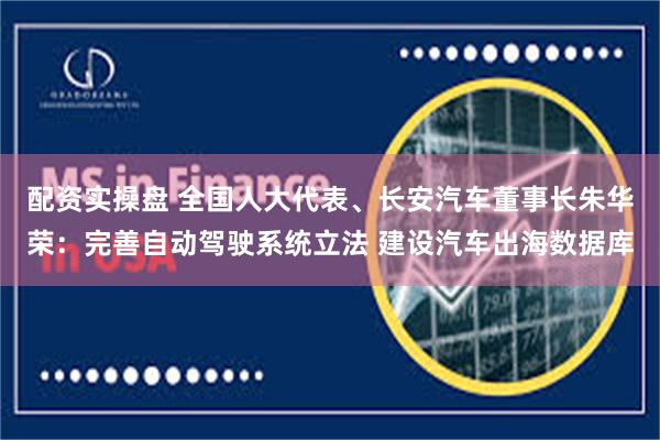 配资实操盘 全国人大代表、长安汽车董事长朱华荣：完善自动驾驶系统立法 建设汽车出海数据库