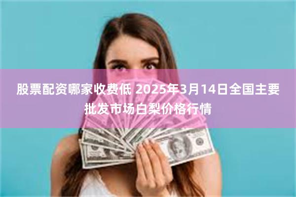 股票配资哪家收费低 2025年3月14日全国主要批发市场白梨价格行情