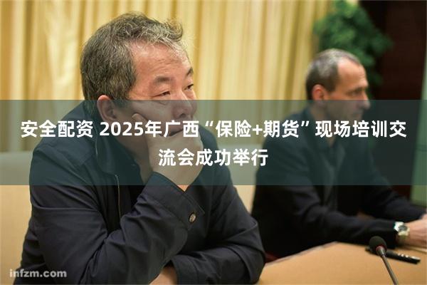 安全配资 2025年广西“保险+期货”现场培训交流会成功举行