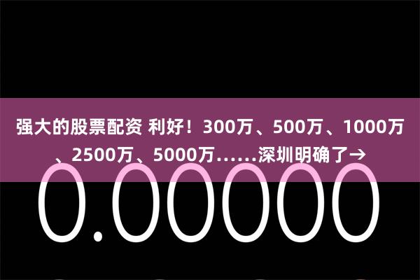 强大的股票配资 利好！300万、500万、1000万、2500万、5000万……深圳明确了→