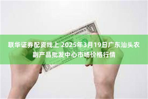 联华证券配资线上 2025年3月19日广东汕头农副产品批发中心市场价格行情